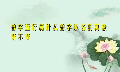 曾字五行属什么曾字取名的寓意好不好