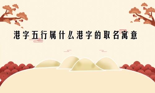 港字五行属什么港字的取名寓意