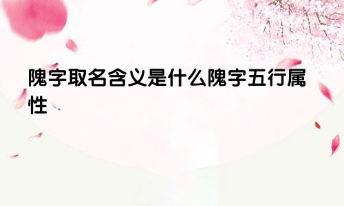 隗字取名含义是什么隗字五行属性