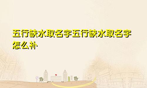五行缺水取名字五行缺水取名字怎么补