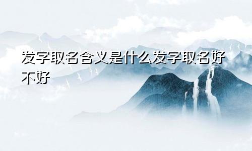 发字取名含义是什么发字取名好不好