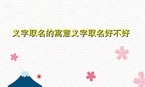 义字取名的寓意义字取名好不好