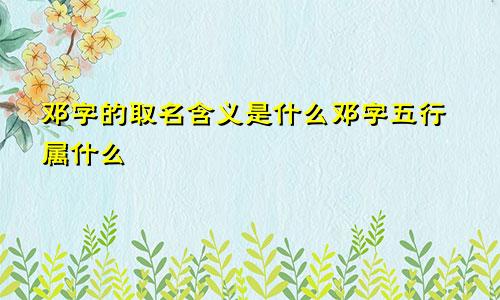 邓字的取名含义是什么邓字五行属什么