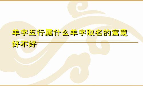 羊字五行属什么羊字取名的寓意好不好