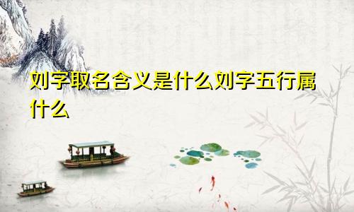 刘字取名含义是什么刘字五行属什么