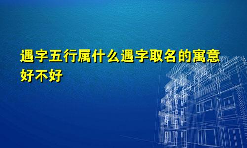 遇字五行属什么遇字取名的寓意好不好