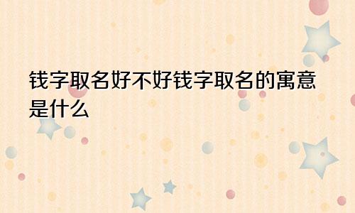 钱字取名好不好钱字取名的寓意是什么