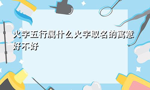 火字五行属什么火字取名的寓意好不好
