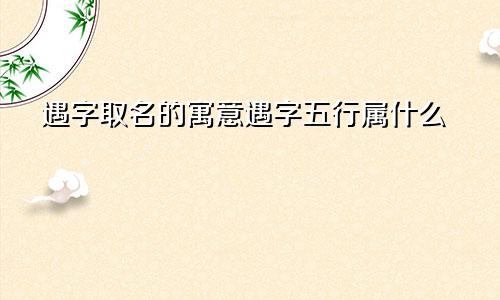 遇字取名的寓意遇字五行属什么