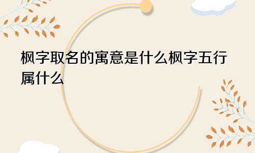 枫字取名的寓意是什么枫字五行属什么