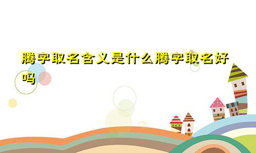 腾字取名含义是什么腾字取名好吗