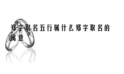 郑字取名五行属什么郑字取名的寓意