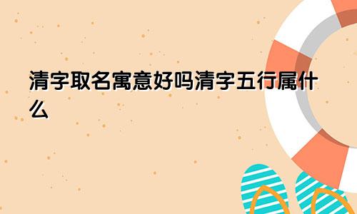 清字取名寓意好吗清字五行属什么