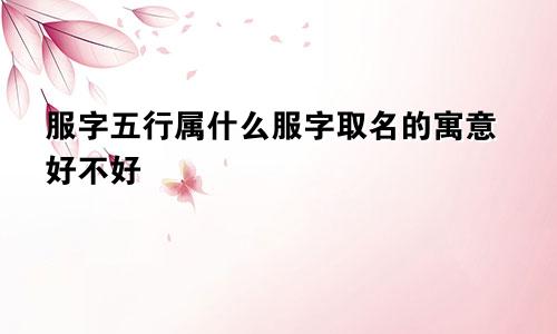服字五行属什么服字取名的寓意好不好