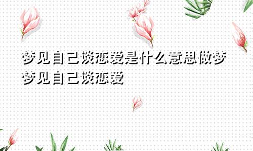 梦见自己谈恋爱是什么意思做梦梦见自己谈恋爱