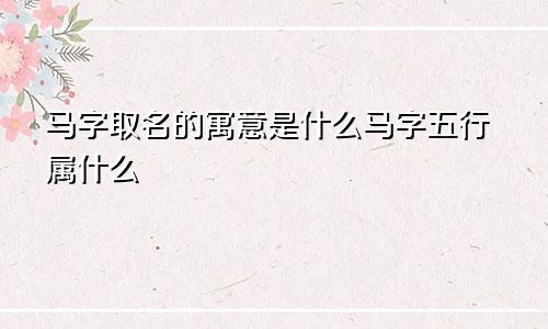 马字取名的寓意是什么马字五行属什么