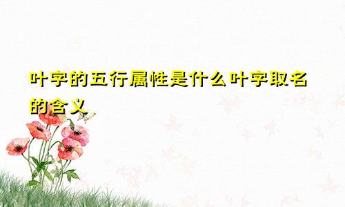 叶字的五行属性是什么叶字取名的含义