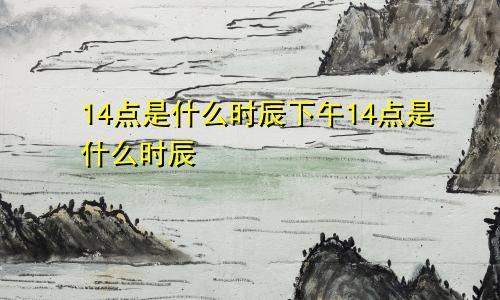 14点是什么时辰下午14点是什么时辰