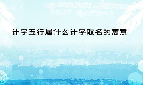 计字五行属什么计字取名的寓意