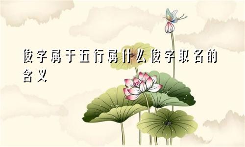 俊字属于五行属什么俊字取名的含义