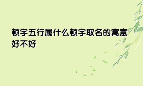 顿字五行属什么顿字取名的寓意好不好
