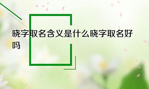 晓字取名含义是什么晓字取名好吗