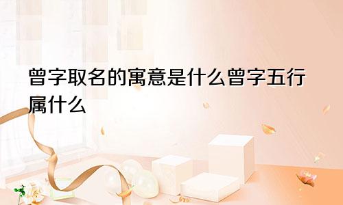曾字取名的寓意是什么曾字五行属什么