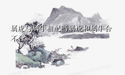 属虎与属牛相配吗属虎和属牛合不合