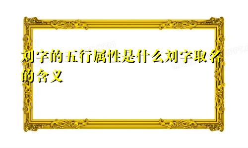 刘字的五行属性是什么刘字取名的含义