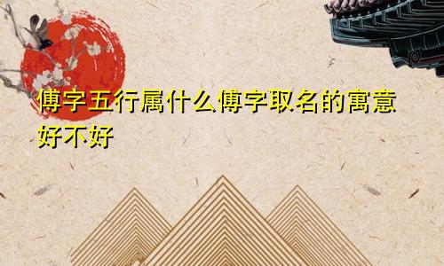 傅字五行属什么傅字取名的寓意好不好