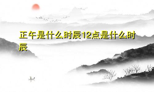 正午是什么时辰12点是什么时辰