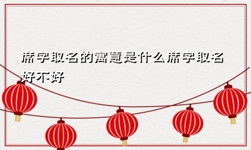 席字取名的寓意是什么席字取名好不好