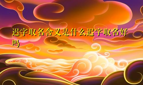 迟字取名含义是什么迟字取名好吗