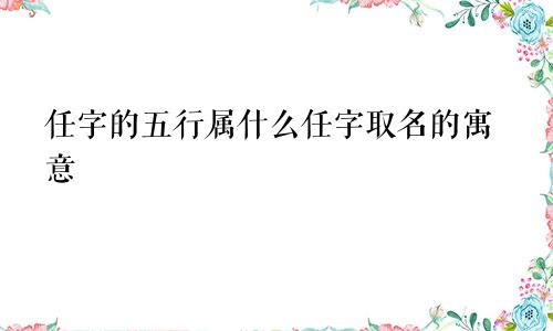任字的五行属什么任字取名的寓意