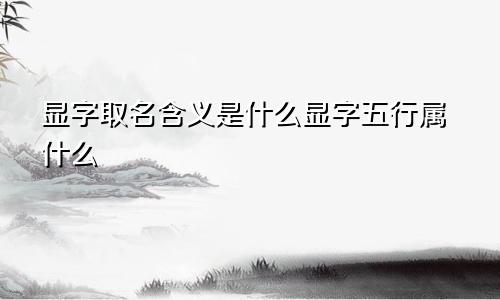 显字取名含义是什么显字五行属什么