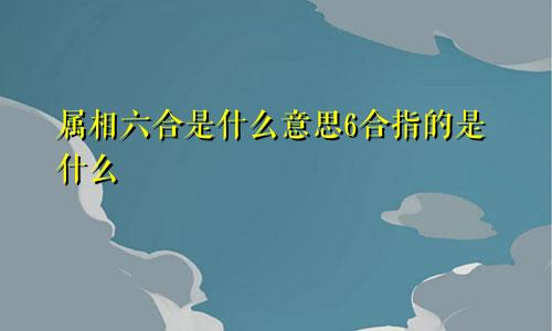 属相六合是什么意思6合指的是什么