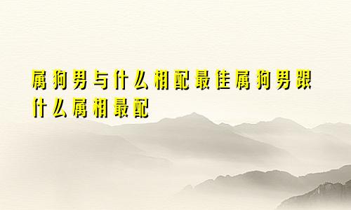 属狗男与什么相配最佳属狗男跟什么属相最配