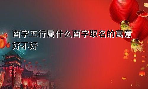 酉字五行属什么酉字取名的寓意好不好