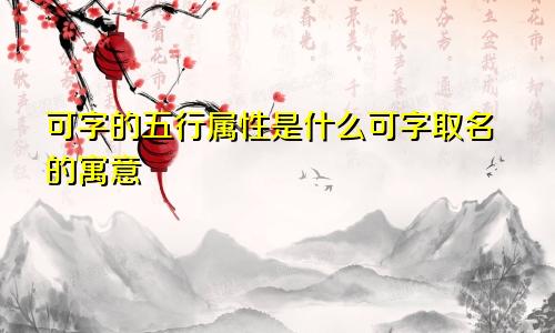 可字的五行属性是什么可字取名的寓意