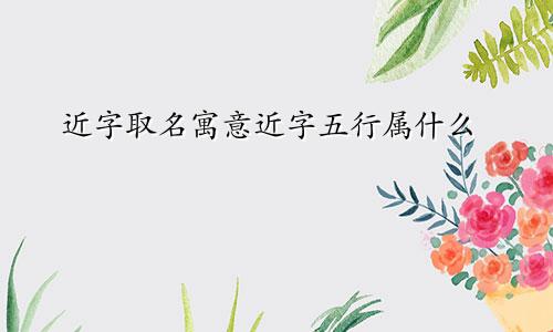 近字取名寓意近字五行属什么