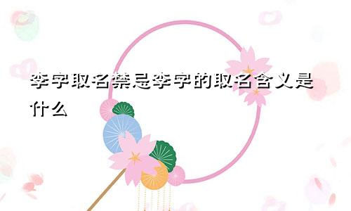 李字取名禁忌李字的取名含义是什么