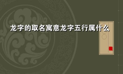 龙字的取名寓意龙字五行属什么