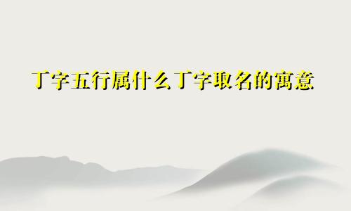 丁字五行属什么丁字取名的寓意