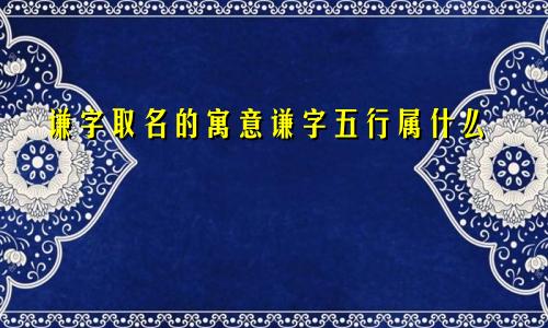 谦字取名的寓意谦字五行属什么