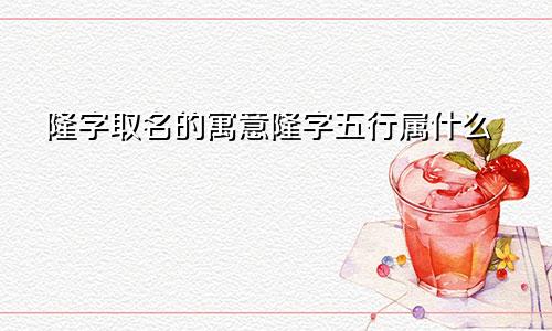 隆字取名的寓意隆字五行属什么