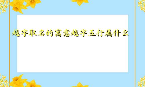 越字取名的寓意越字五行属什么