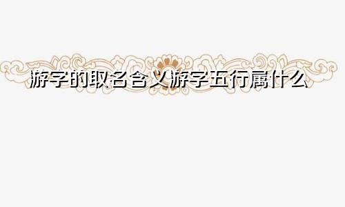 游字的取名含义游字五行属什么
