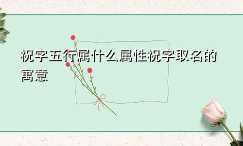 祝字五行属什么属性祝字取名的寓意