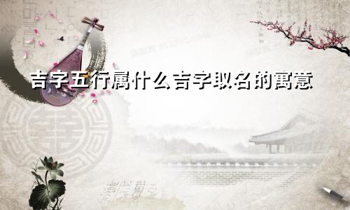吉字五行属什么吉字取名的寓意