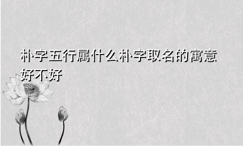 朴字五行属什么朴字取名的寓意好不好